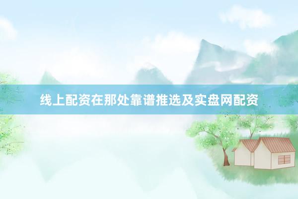 线上配资在那处靠谱推选及实盘网配资