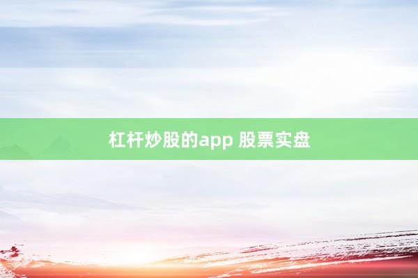 杠杆炒股的app 股票实盘