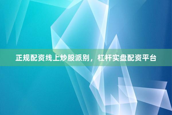 正规配资线上炒股派别，杠杆实盘配资平台