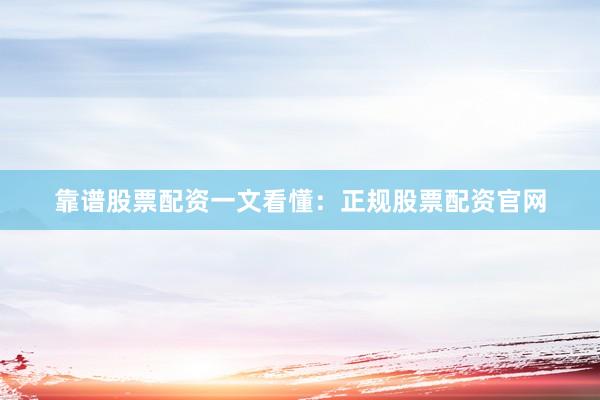 靠谱股票配资一文看懂：正规股票配资官网