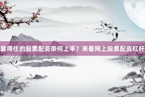 靠得住的股票配资奈何上手？来看网上股票配资杠杆