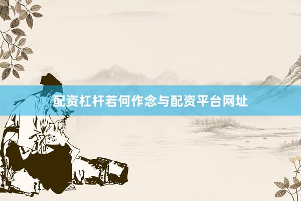 配资杠杆若何作念与配资平台网址