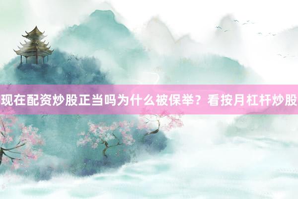 现在配资炒股正当吗为什么被保举？看按月杠杆炒股