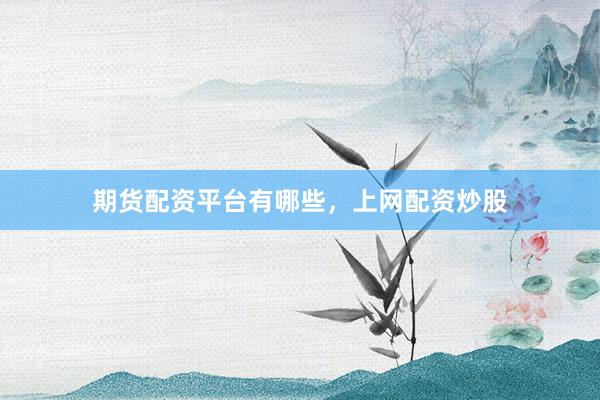 期货配资平台有哪些，上网配资炒股