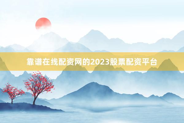 靠谱在线配资网的2023股票配资平台