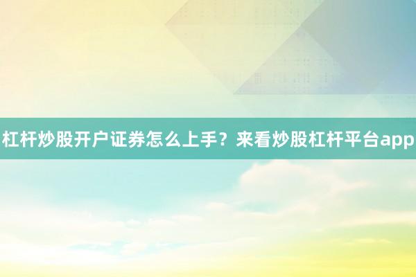杠杆炒股开户证券怎么上手？来看炒股杠杆平台app