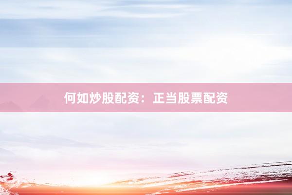 何如炒股配资：正当股票配资