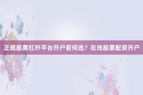 正规股票杠杆平台开户若何选？在线股票配资开户