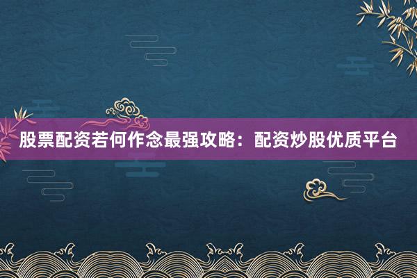 股票配资若何作念最强攻略：配资炒股优质平台