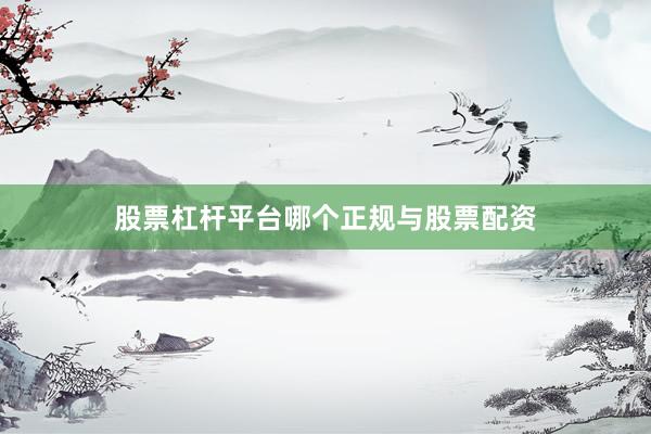 股票杠杆平台哪个正规与股票配资