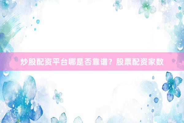 炒股配资平台哪是否靠谱？股票配资家数