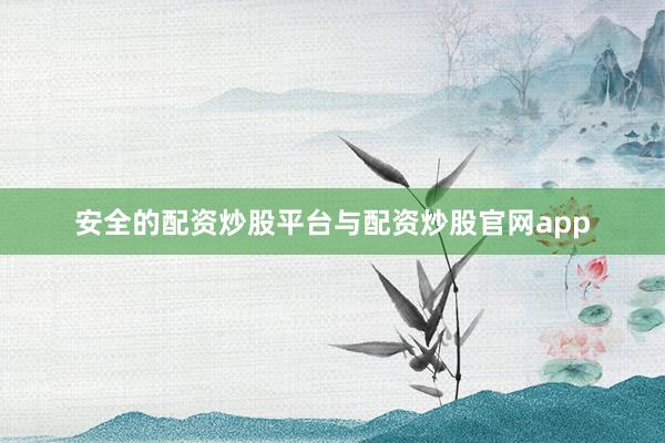 安全的配资炒股平台与配资炒股官网app