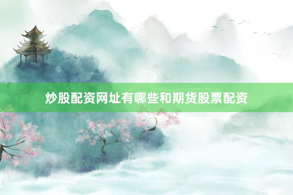 炒股配资网址有哪些和期货股票配资