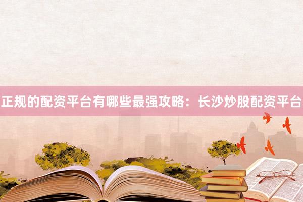 正规的配资平台有哪些最强攻略：长沙炒股配资平台
