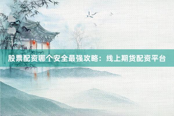 股票配资哪个安全最强攻略：线上期货配资平台