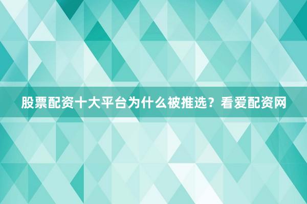 股票配资十大平台为什么被推选？看爱配资网
