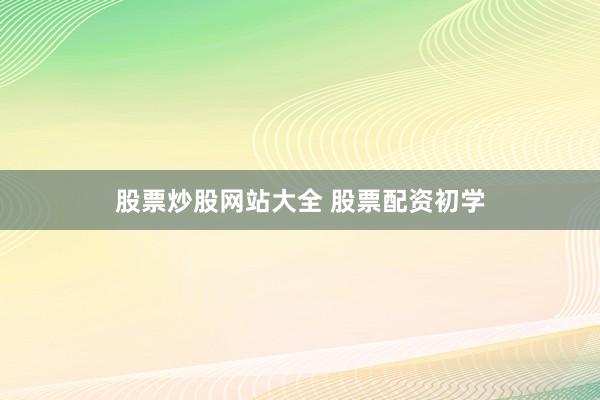 股票炒股网站大全 股票配资初学