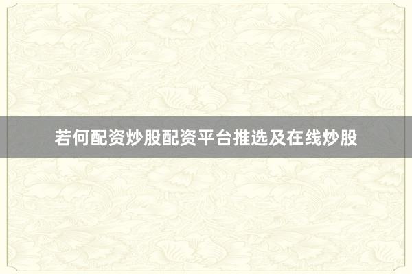 若何配资炒股配资平台推选及在线炒股