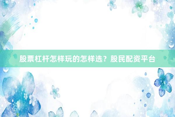 股票杠杆怎样玩的怎样选？股民配资平台