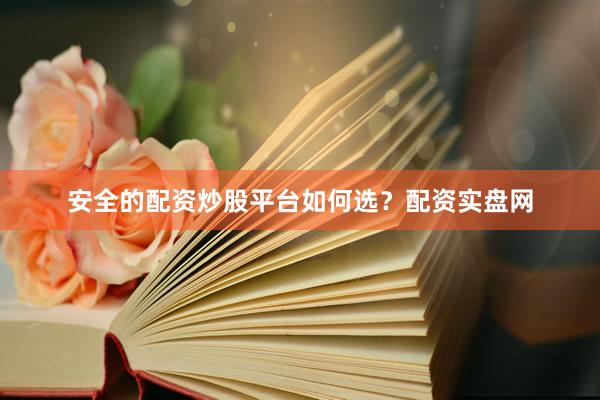安全的配资炒股平台如何选？配资实盘网