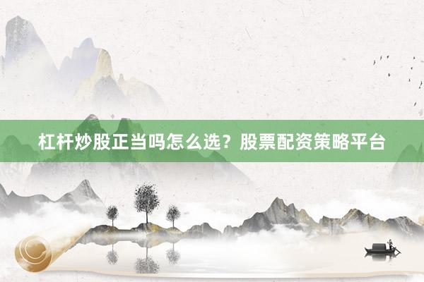 杠杆炒股正当吗怎么选？股票配资策略平台