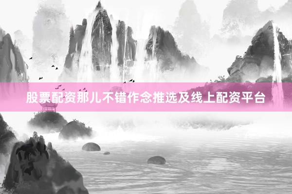股票配资那儿不错作念推选及线上配资平台
