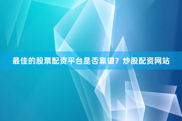 最佳的股票配资平台是否靠谱？炒股配资网站