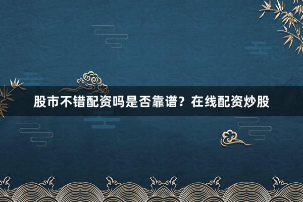 股市不错配资吗是否靠谱？在线配资炒股