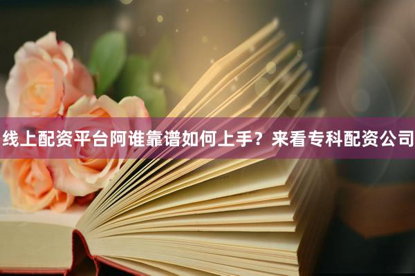 线上配资平台阿谁靠谱如何上手？来看专科配资公司
