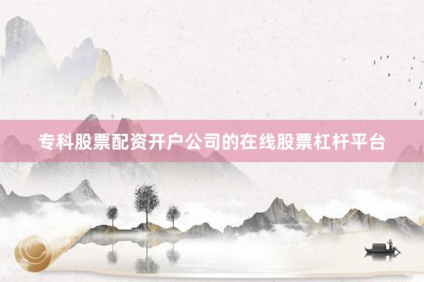 专科股票配资开户公司的在线股票杠杆平台