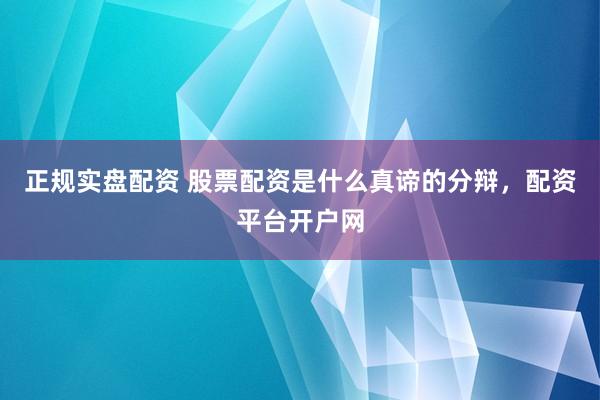 正规实盘配资 股票配资是什么真谛的分辩，配资平台开户网