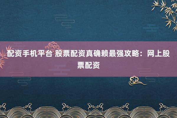 配资手机平台 股票配资真确赖最强攻略：网上股票配资