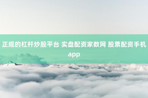 正规的杠杆炒股平台 实盘配资家数网 股票配资手机app