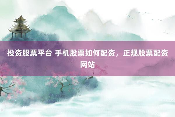 投资股票平台 手机股票如何配资，正规股票配资网站