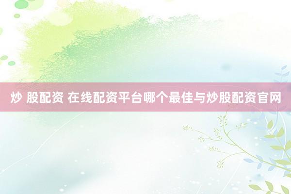 炒 股配资 在线配资平台哪个最佳与炒股配资官网