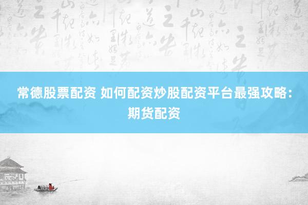 常德股票配资 如何配资炒股配资平台最强攻略：期货配资