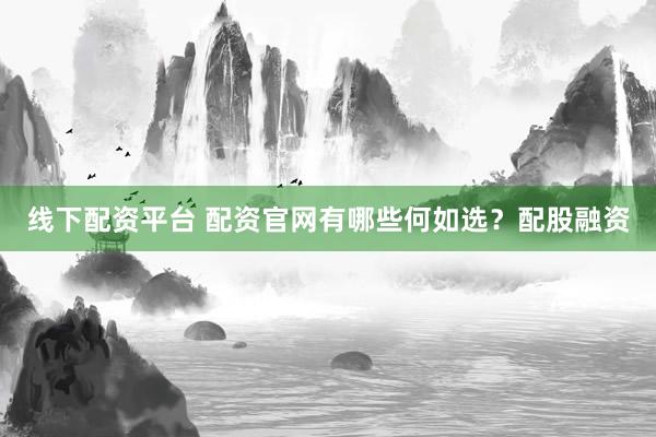 线下配资平台 配资官网有哪些何如选？配股融资