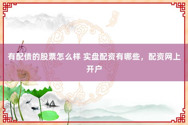 有配债的股票怎么样 实盘配资有哪些，配资网上开户