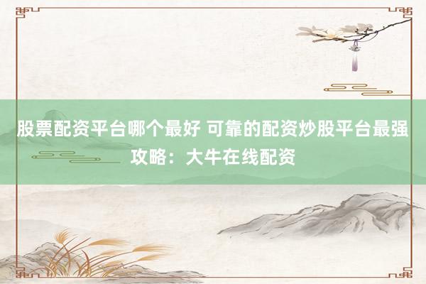 股票配资平台哪个最好 可靠的配资炒股平台最强攻略：大牛在线配资