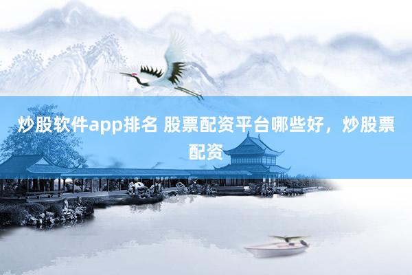 炒股软件app排名 股票配资平台哪些好，炒股票配资