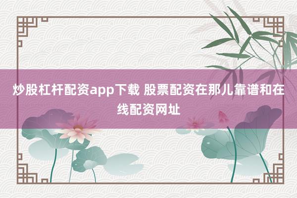 炒股杠杆配资app下载 股票配资在那儿靠谱和在线配资网址