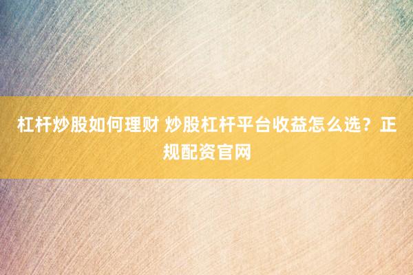 杠杆炒股如何理财 炒股杠杆平台收益怎么选？正规配资官网