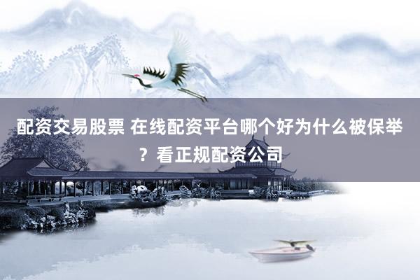 配资交易股票 在线配资平台哪个好为什么被保举？看正规配资公司