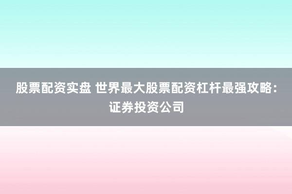 股票配资实盘 世界最大股票配资杠杆最强攻略：证券投资公司