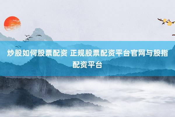 炒股如何股票配资 正规股票配资平台官网与股指配资平台