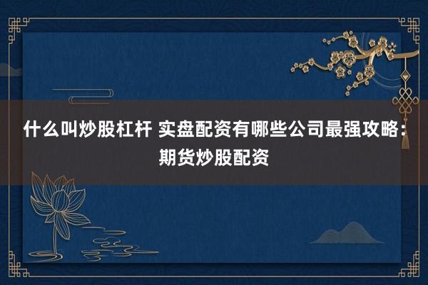 什么叫炒股杠杆 实盘配资有哪些公司最强攻略：期货炒股配资