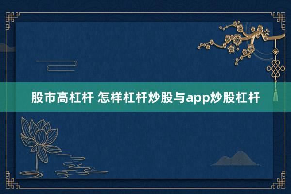 股市高杠杆 怎样杠杆炒股与app炒股杠杆