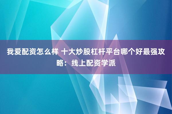 我爱配资怎么样 十大炒股杠杆平台哪个好最强攻略：线上配资学派