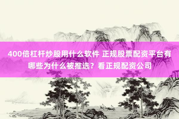 400倍杠杆炒股用什么软件 正规股票配资平台有哪些为什么被推选？看正规配资公司