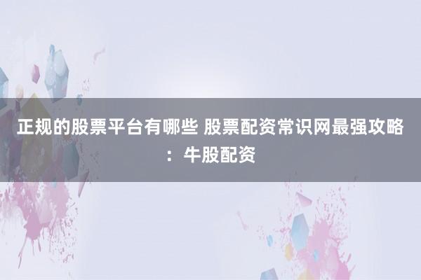 正规的股票平台有哪些 股票配资常识网最强攻略：牛股配资